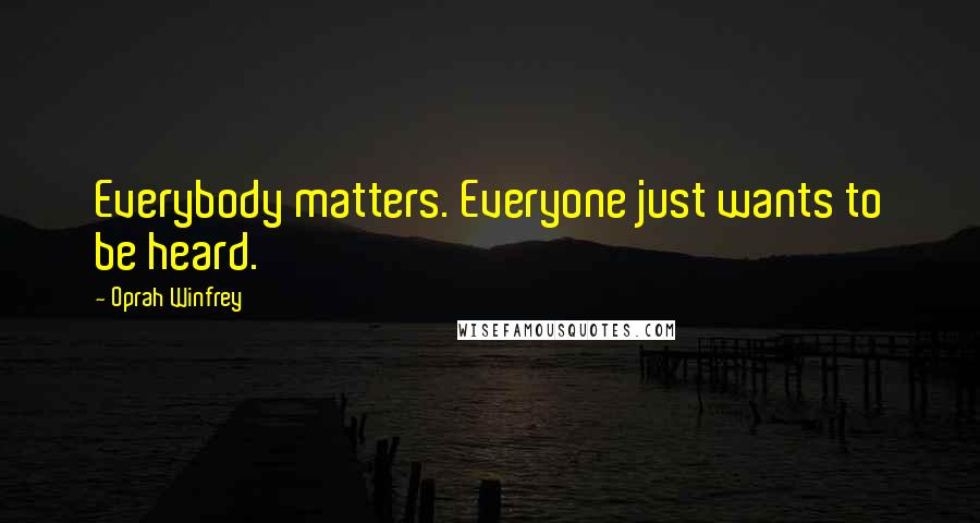 Oprah Winfrey Quotes: Everybody matters. Everyone just wants to be heard.