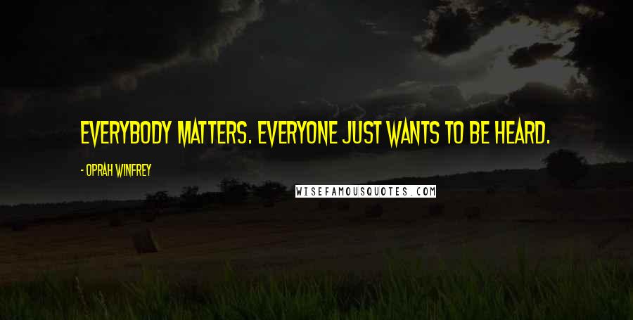 Oprah Winfrey Quotes: Everybody matters. Everyone just wants to be heard.