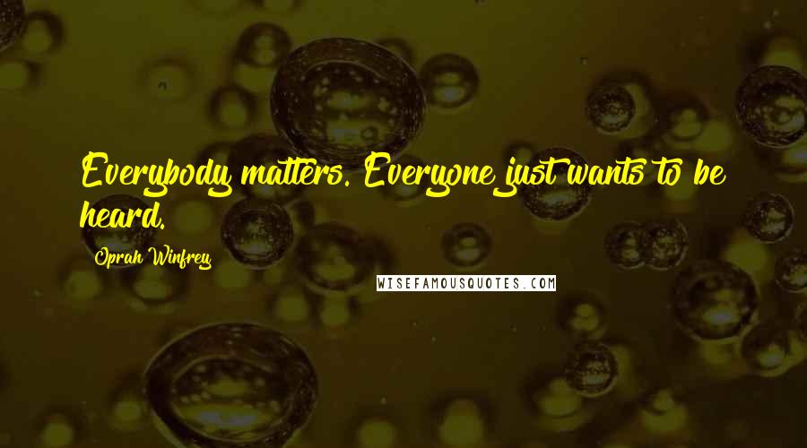 Oprah Winfrey Quotes: Everybody matters. Everyone just wants to be heard.