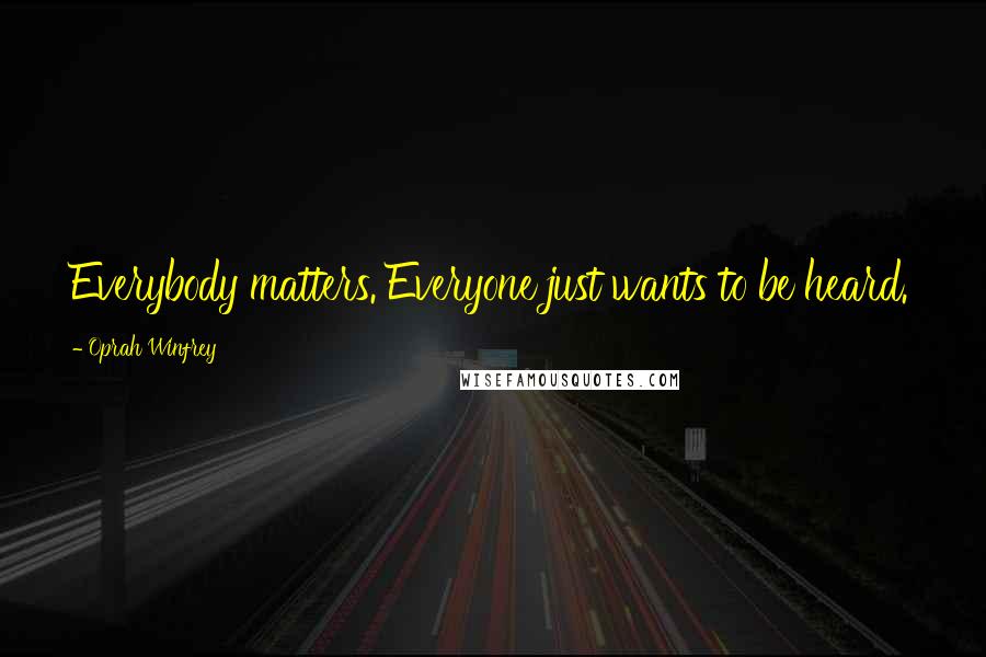 Oprah Winfrey Quotes: Everybody matters. Everyone just wants to be heard.