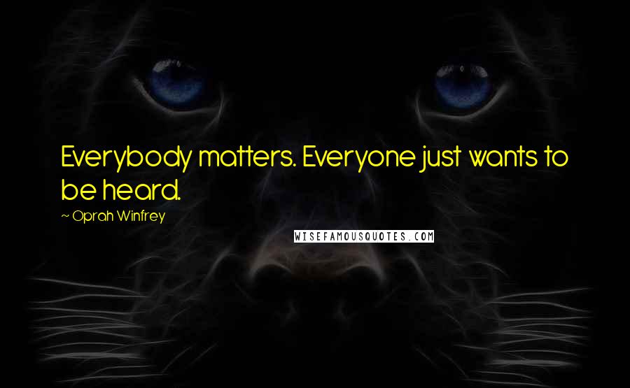 Oprah Winfrey Quotes: Everybody matters. Everyone just wants to be heard.