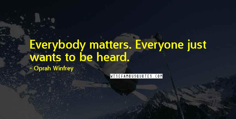 Oprah Winfrey Quotes: Everybody matters. Everyone just wants to be heard.