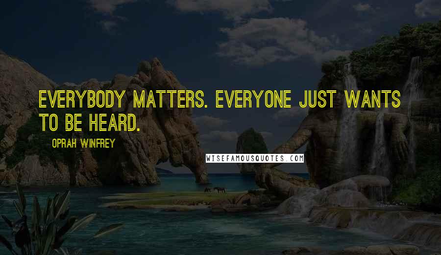 Oprah Winfrey Quotes: Everybody matters. Everyone just wants to be heard.