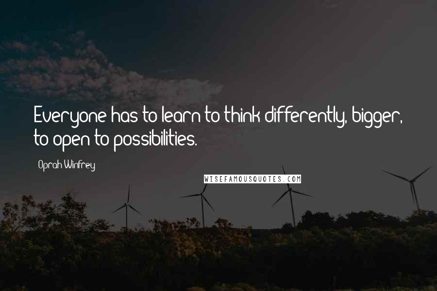 Oprah Winfrey Quotes: Everyone has to learn to think differently, bigger, to open to possibilities.