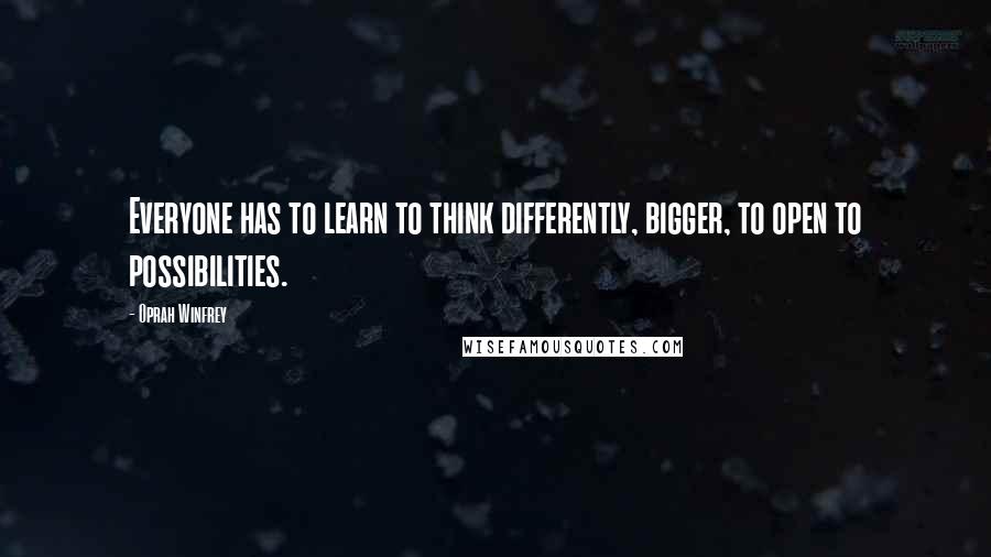 Oprah Winfrey Quotes: Everyone has to learn to think differently, bigger, to open to possibilities.