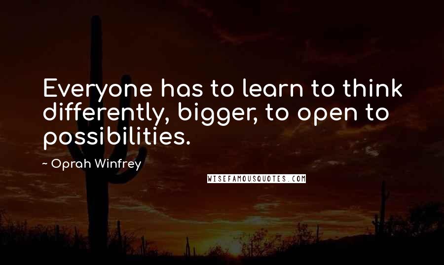 Oprah Winfrey Quotes: Everyone has to learn to think differently, bigger, to open to possibilities.