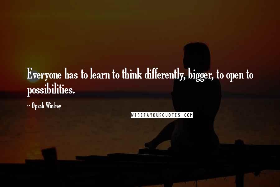 Oprah Winfrey Quotes: Everyone has to learn to think differently, bigger, to open to possibilities.