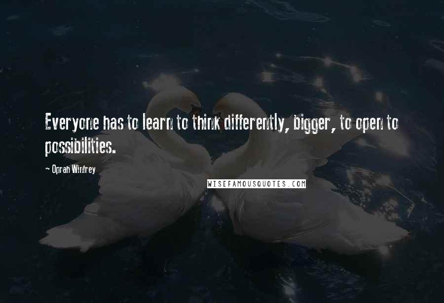 Oprah Winfrey Quotes: Everyone has to learn to think differently, bigger, to open to possibilities.