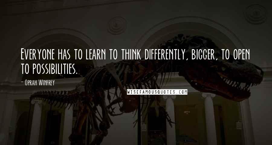 Oprah Winfrey Quotes: Everyone has to learn to think differently, bigger, to open to possibilities.