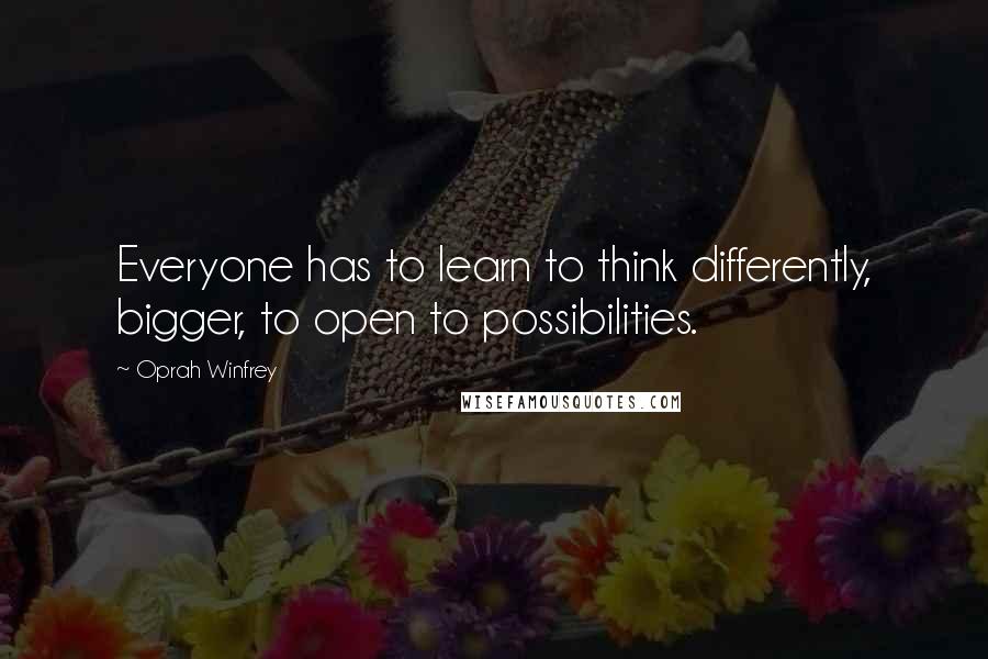 Oprah Winfrey Quotes: Everyone has to learn to think differently, bigger, to open to possibilities.