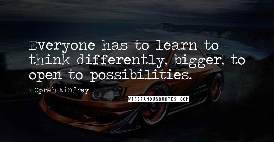 Oprah Winfrey Quotes: Everyone has to learn to think differently, bigger, to open to possibilities.