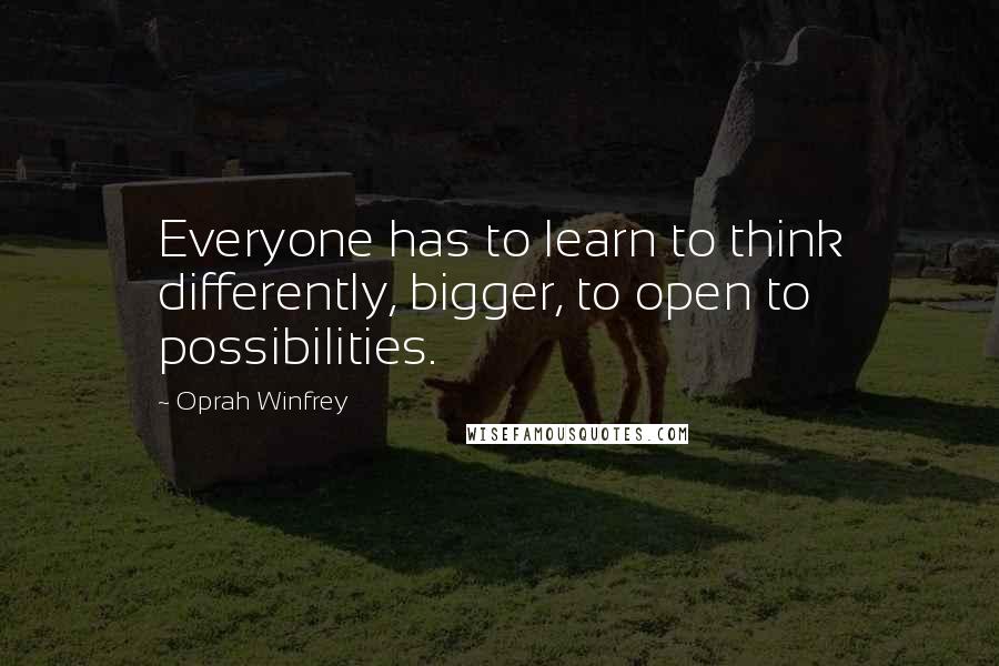 Oprah Winfrey Quotes: Everyone has to learn to think differently, bigger, to open to possibilities.