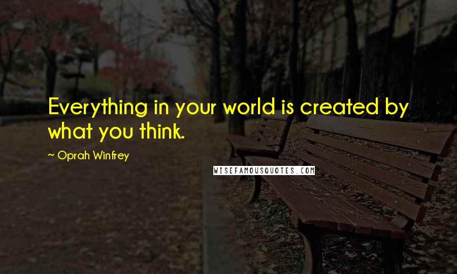 Oprah Winfrey Quotes: Everything in your world is created by what you think.