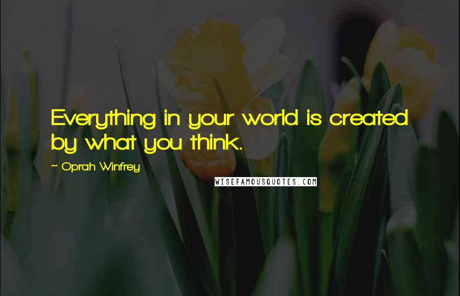 Oprah Winfrey Quotes: Everything in your world is created by what you think.