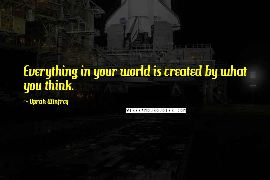 Oprah Winfrey Quotes: Everything in your world is created by what you think.