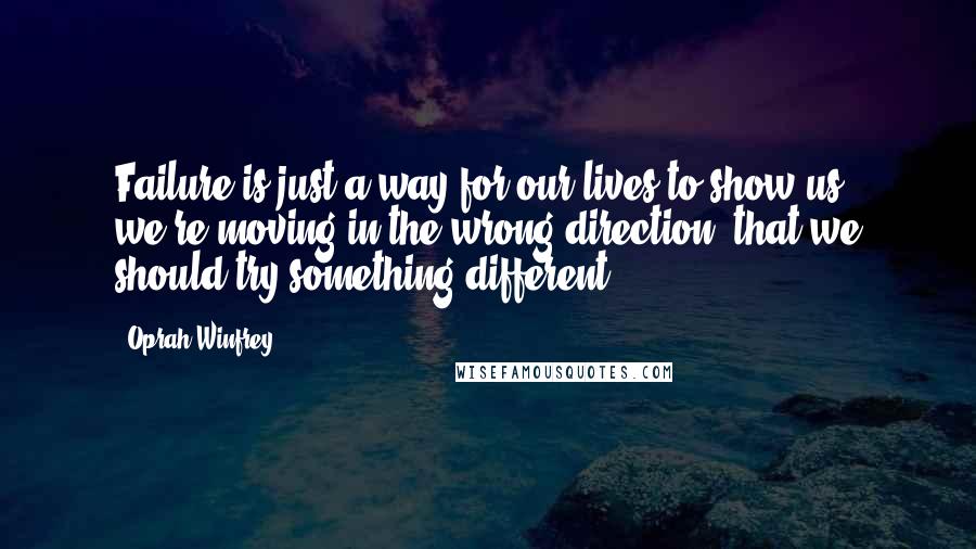 Oprah Winfrey Quotes: Failure is just a way for our lives to show us we're moving in the wrong direction, that we should try something different