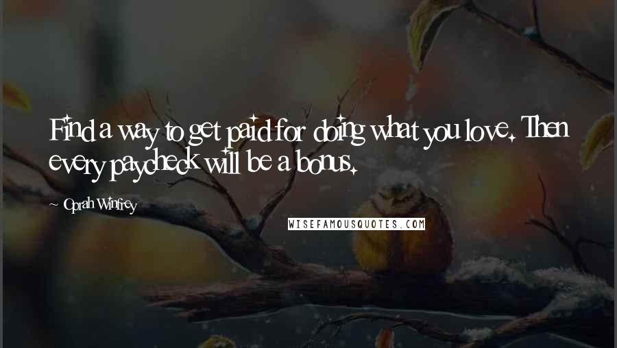 Oprah Winfrey Quotes: Find a way to get paid for doing what you love. Then every paycheck will be a bonus.