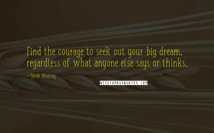 Oprah Winfrey Quotes: Find the courage to seek out your big dream, regardless of what anyone else says or thinks.