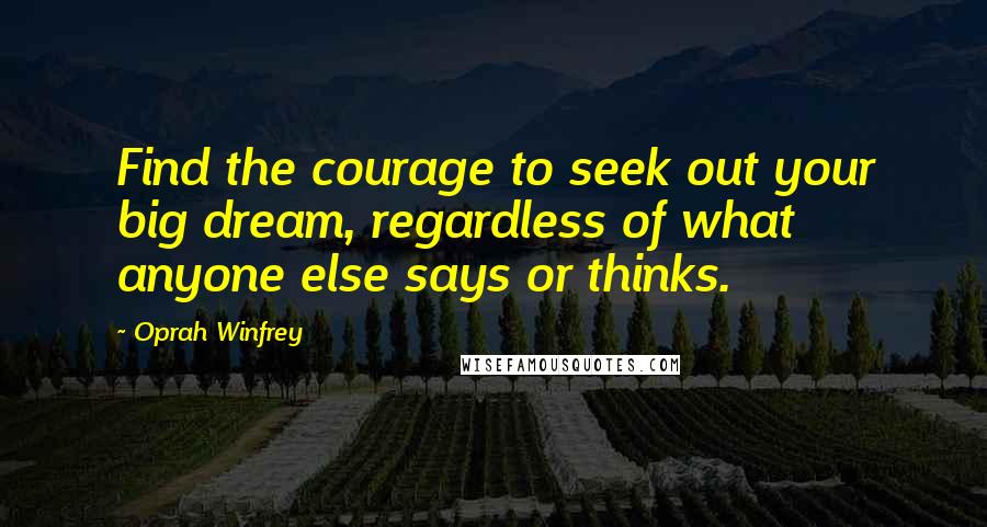 Oprah Winfrey Quotes: Find the courage to seek out your big dream, regardless of what anyone else says or thinks.