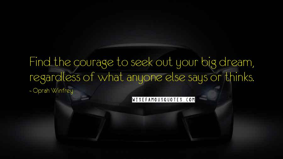 Oprah Winfrey Quotes: Find the courage to seek out your big dream, regardless of what anyone else says or thinks.
