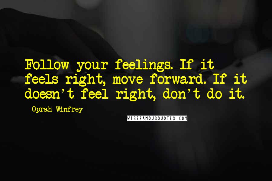 Oprah Winfrey Quotes: Follow your feelings. If it feels right, move forward. If it doesn't feel right, don't do it.