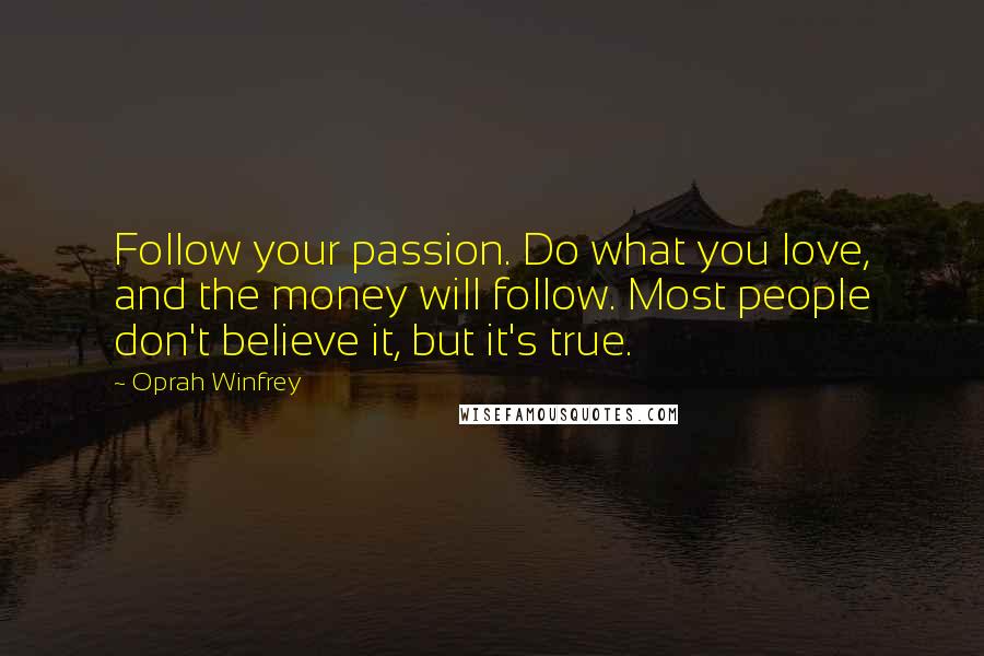 Oprah Winfrey Quotes: Follow your passion. Do what you love, and the money will follow. Most people don't believe it, but it's true.