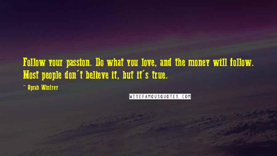 Oprah Winfrey Quotes: Follow your passion. Do what you love, and the money will follow. Most people don't believe it, but it's true.