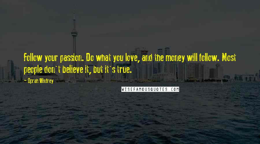 Oprah Winfrey Quotes: Follow your passion. Do what you love, and the money will follow. Most people don't believe it, but it's true.