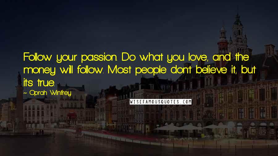 Oprah Winfrey Quotes: Follow your passion. Do what you love, and the money will follow. Most people don't believe it, but it's true.
