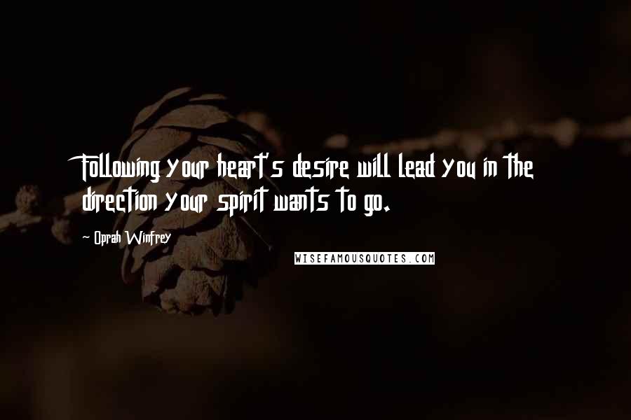 Oprah Winfrey Quotes: Following your heart's desire will lead you in the direction your spirit wants to go.