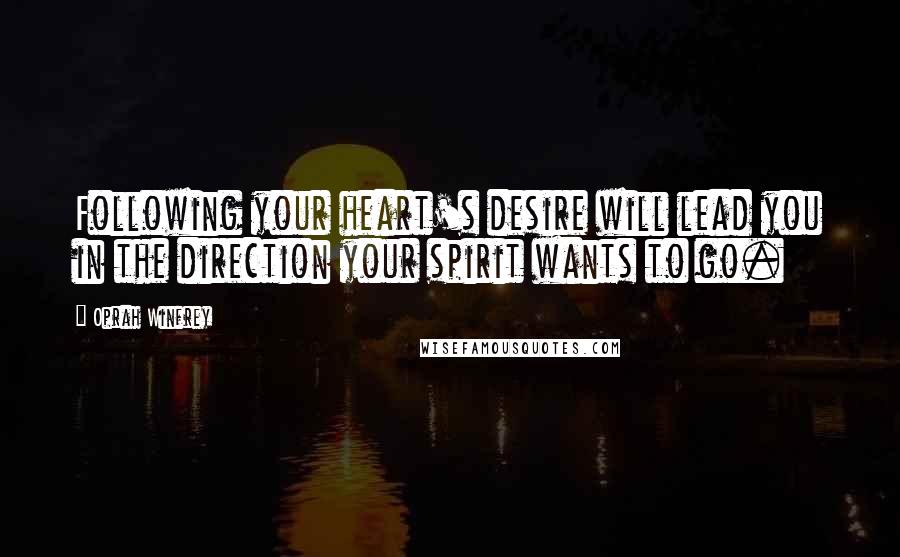 Oprah Winfrey Quotes: Following your heart's desire will lead you in the direction your spirit wants to go.