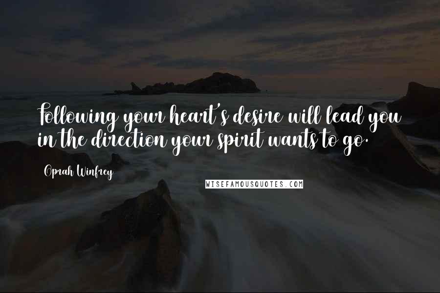 Oprah Winfrey Quotes: Following your heart's desire will lead you in the direction your spirit wants to go.