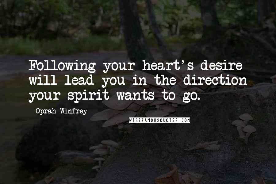 Oprah Winfrey Quotes: Following your heart's desire will lead you in the direction your spirit wants to go.