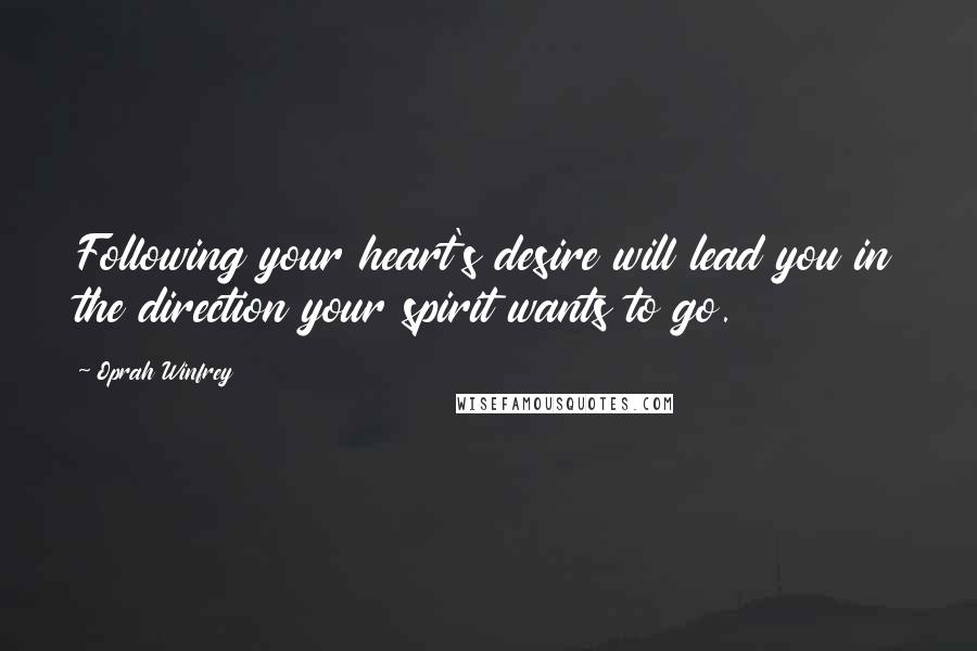 Oprah Winfrey Quotes: Following your heart's desire will lead you in the direction your spirit wants to go.