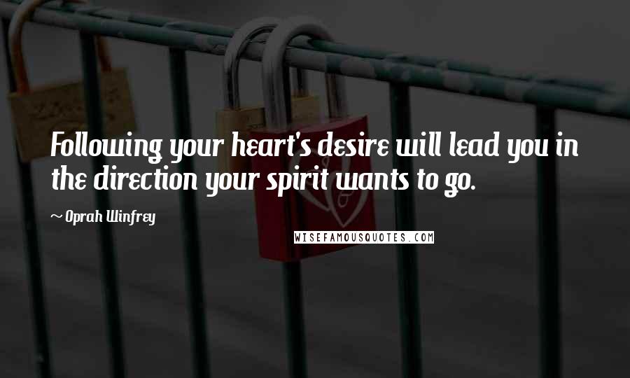 Oprah Winfrey Quotes: Following your heart's desire will lead you in the direction your spirit wants to go.