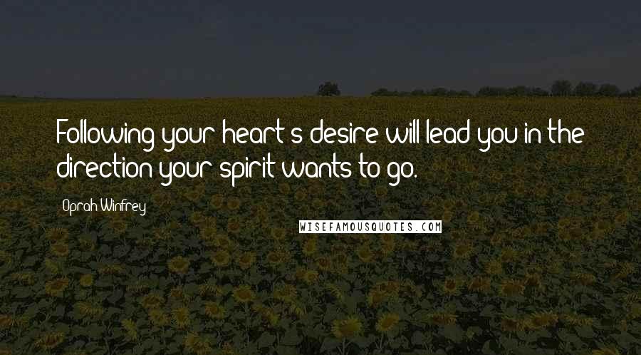 Oprah Winfrey Quotes: Following your heart's desire will lead you in the direction your spirit wants to go.