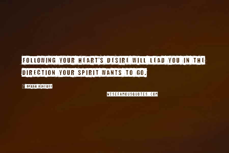 Oprah Winfrey Quotes: Following your heart's desire will lead you in the direction your spirit wants to go.