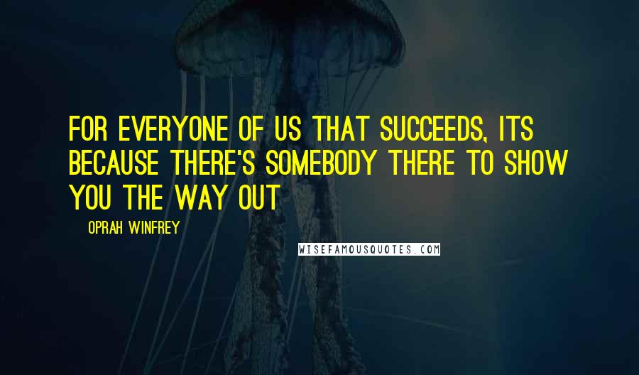 Oprah Winfrey Quotes: For everyone of us that succeeds, its because there's somebody there to show you the way out