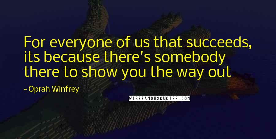 Oprah Winfrey Quotes: For everyone of us that succeeds, its because there's somebody there to show you the way out