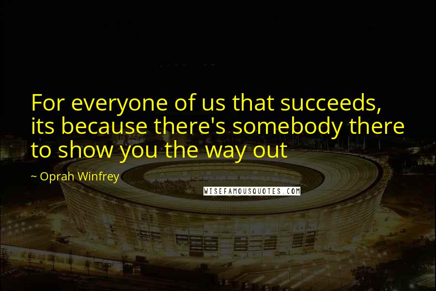 Oprah Winfrey Quotes: For everyone of us that succeeds, its because there's somebody there to show you the way out