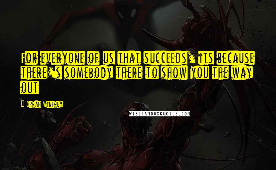 Oprah Winfrey Quotes: For everyone of us that succeeds, its because there's somebody there to show you the way out