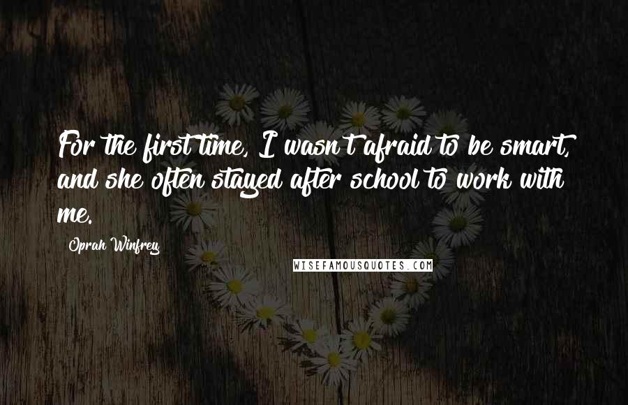 Oprah Winfrey Quotes: For the first time, I wasn't afraid to be smart, and she often stayed after school to work with me.