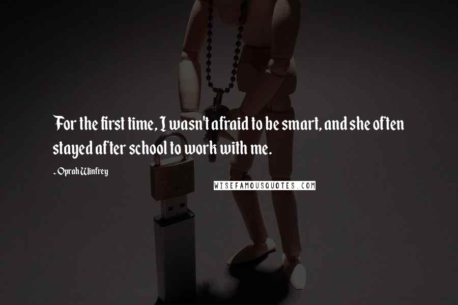 Oprah Winfrey Quotes: For the first time, I wasn't afraid to be smart, and she often stayed after school to work with me.