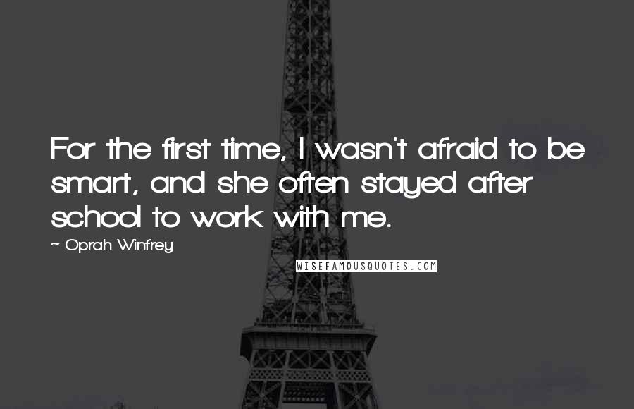 Oprah Winfrey Quotes: For the first time, I wasn't afraid to be smart, and she often stayed after school to work with me.