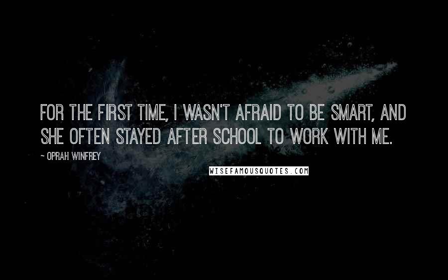 Oprah Winfrey Quotes: For the first time, I wasn't afraid to be smart, and she often stayed after school to work with me.