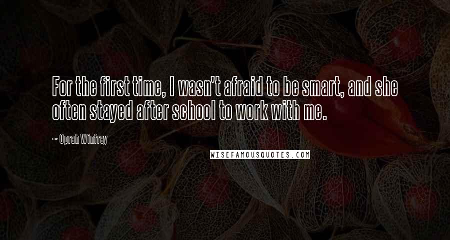 Oprah Winfrey Quotes: For the first time, I wasn't afraid to be smart, and she often stayed after school to work with me.