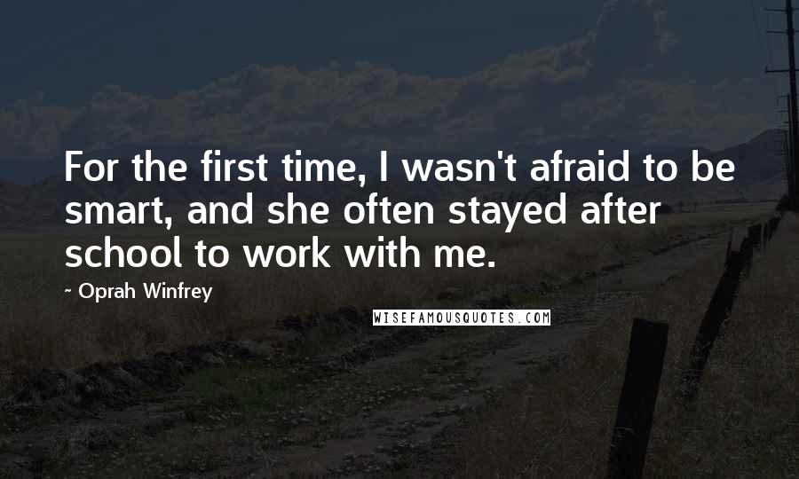 Oprah Winfrey Quotes: For the first time, I wasn't afraid to be smart, and she often stayed after school to work with me.