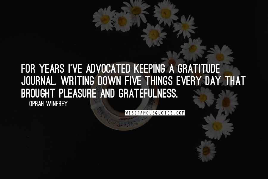 Oprah Winfrey Quotes: For years I've advocated keeping a gratitude journal, writing down five things every day that brought pleasure and gratefulness.