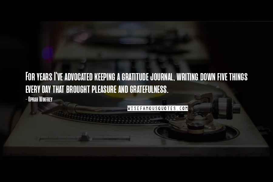 Oprah Winfrey Quotes: For years I've advocated keeping a gratitude journal, writing down five things every day that brought pleasure and gratefulness.