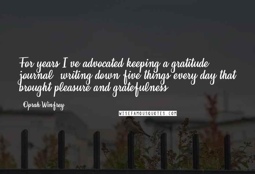 Oprah Winfrey Quotes: For years I've advocated keeping a gratitude journal, writing down five things every day that brought pleasure and gratefulness.